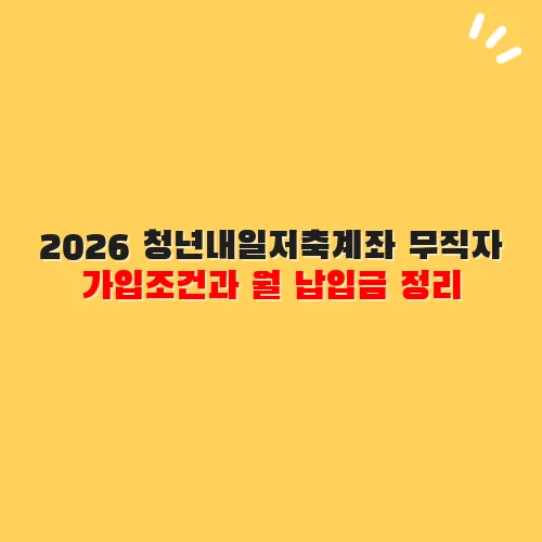 2026 청년내일저축계좌 무직자 가입조건과 월 납입금 정리